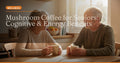 Mushroom Coffee for Seniors: Cognitive, Immune, and Energy Benefits for Healthy Aging