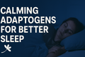 Improving Sleep Quality and Overcoming Insomnia with Calming Adaptogens: A Guide to Restful Nights